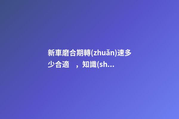 新車磨合期轉(zhuǎn)速多少合適，知識(shí)介紹